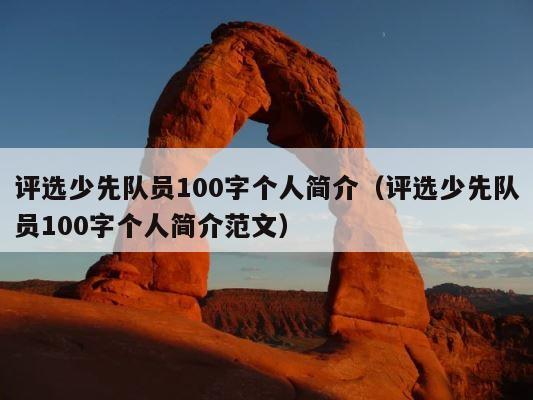 评选少先队员100字个人简介（评选少先队员100字个人简介范文） 第1张