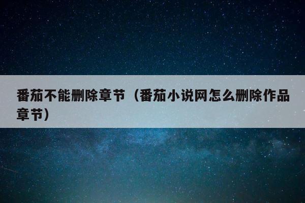 番茄不能删除章节（番茄小说网怎么删除作品章节） 第1张
