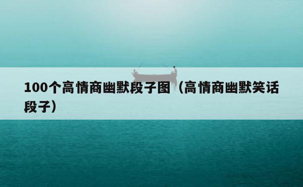 100个高情商幽默段子图（高情商幽默笑话段子） 第1张