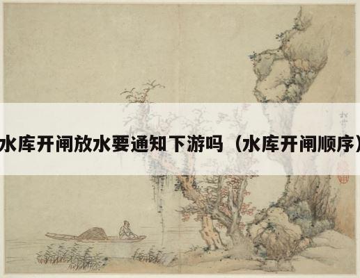 水库开闸放水要通知下游吗（水库开闸顺序） 第1张