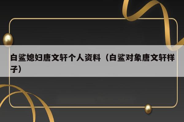 白鲨媳妇唐文轩个人资料（白鲨对象唐文轩样子） 第1张