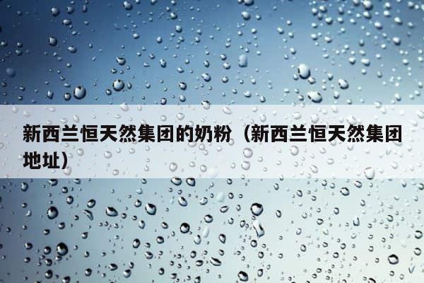 新西兰恒天然集团的奶粉（新西兰恒天然集团地址） 第1张
