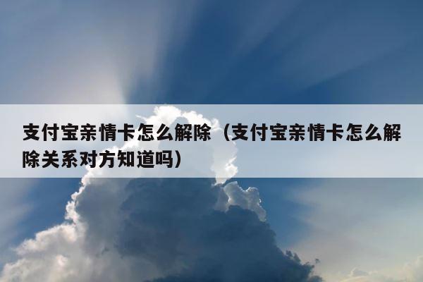 支付宝亲情卡怎么解除（支付宝亲情卡怎么解除关系对方知道吗） 第1张