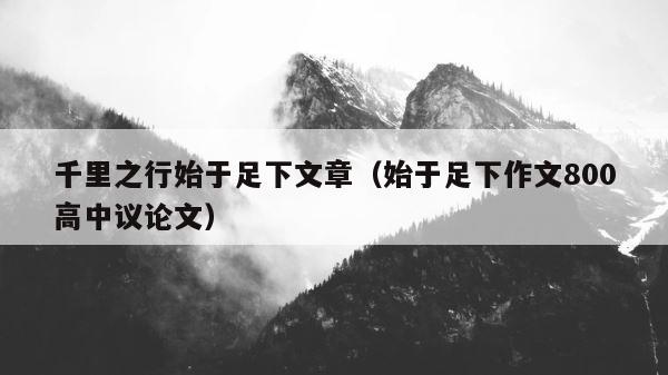 千里之行始于足下文章（始于足下作文800高中议论文） 第1张