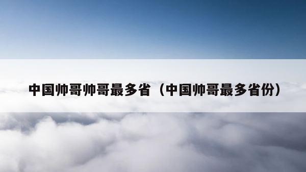 中国帅哥帅哥最多省（中国帅哥最多省份） 第1张