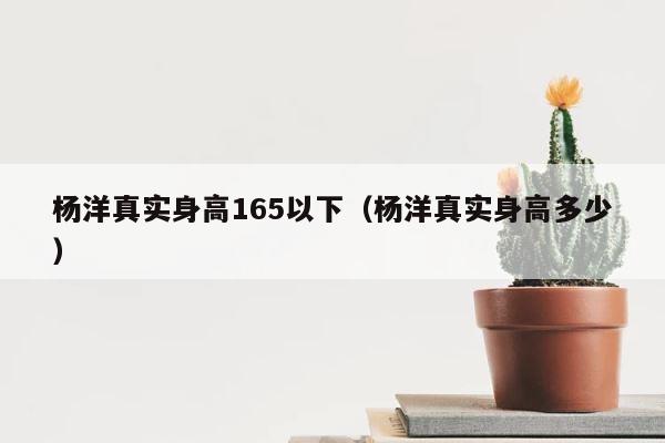 杨洋真实身高165以下（杨洋真实身高多少） 第1张