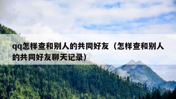 qq怎样查和别人的共同好友（怎样查和别人的共同好友聊天记录） 第1张
