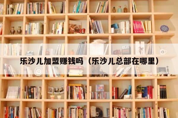 乐沙儿加盟赚钱吗（乐沙儿总部在哪里） 第1张