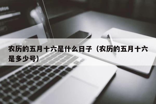 农历的五月十六是什么日子（农历的五月十六是多少号） 第1张
