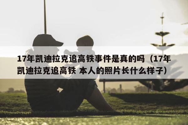 17年凯迪拉克追高铁事件是真的吗（17年凯迪拉克追高铁 本人的照片长什么样子） 第1张
