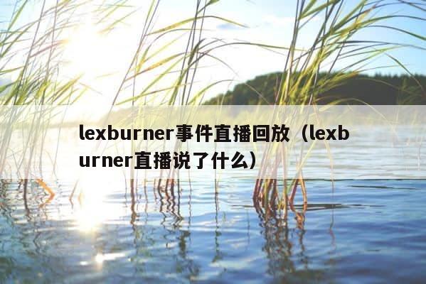 lexburner事件直播回放（lexburner直播说了什么） 第1张