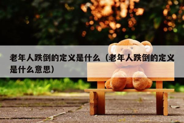老年人跌倒的定义是什么（老年人跌倒的定义是什么意思） 第1张