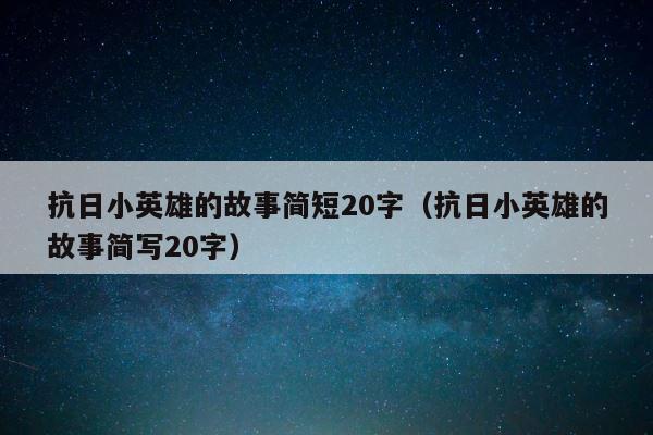 抗日小英雄的故事简短20字（抗日小英雄的故事简写20字） 第1张
