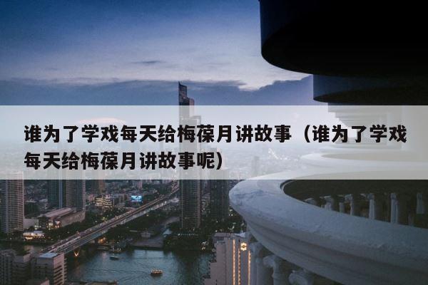 谁为了学戏每天给梅葆月讲故事（谁为了学戏每天给梅葆月讲故事呢） 第1张
