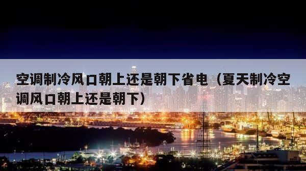 空调制冷风口朝上还是朝下省电（夏天制冷空调风口朝上还是朝下） 第1张