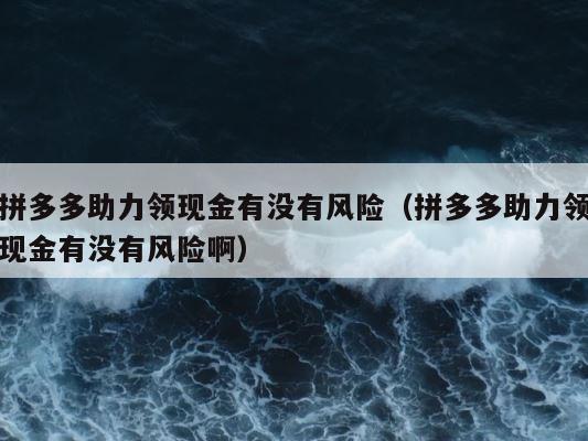 拼多多助力领现金有没有风险（拼多多助力领现金有没有风险啊） 第1张