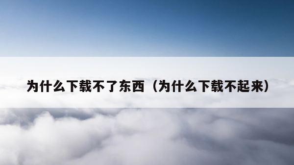 为什么下载不了东西（为什么下载不起来） 第1张