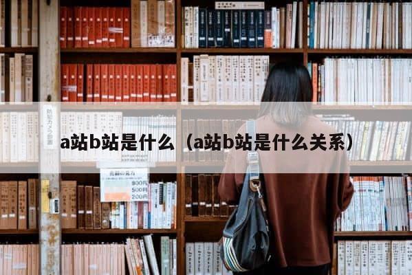 a站b站是什么（a站b站是什么关系） 第1张
