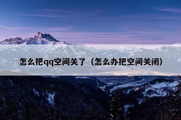 怎么把qq空间关了（怎么办把空间关闭） 第1张