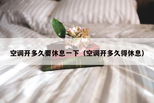 空调开多久要休息一下（空调开多久得休息） 第1张
