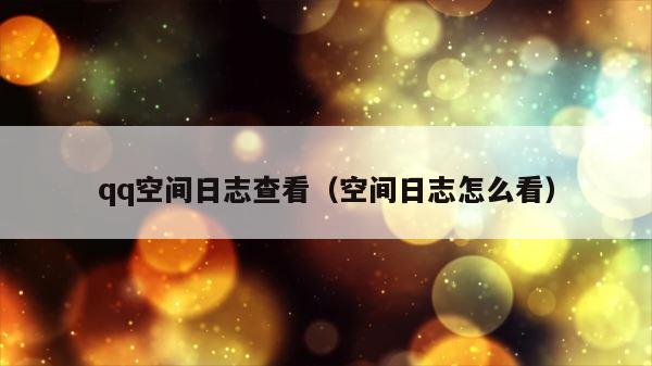 qq空间日志查看（空间日志怎么看） 第1张