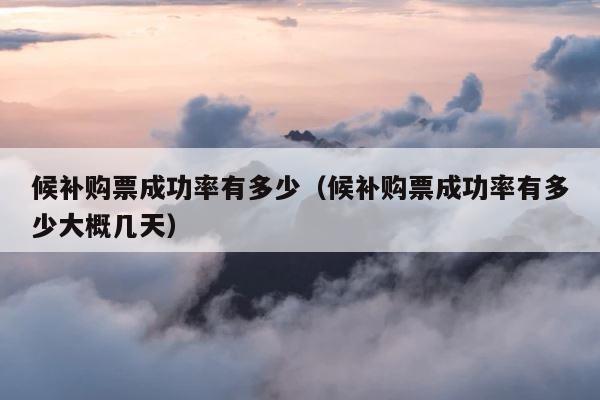 候补购票成功率有多少（候补购票成功率有多少大概几天） 第1张