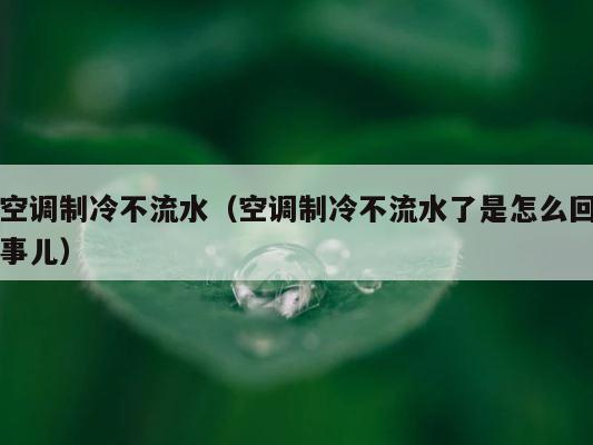 空调制冷不流水（空调制冷不流水了是怎么回事儿） 第1张
