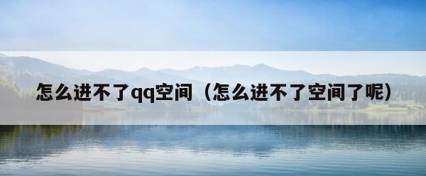 怎么进不了qq空间（怎么进不了空间了呢） 第1张