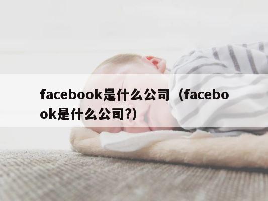 facebook是什么公司（facebook是什么公司?） 第1张