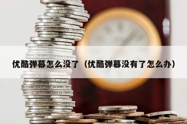 优酷弹幕怎么没了（优酷弹幕没有了怎么办） 第1张