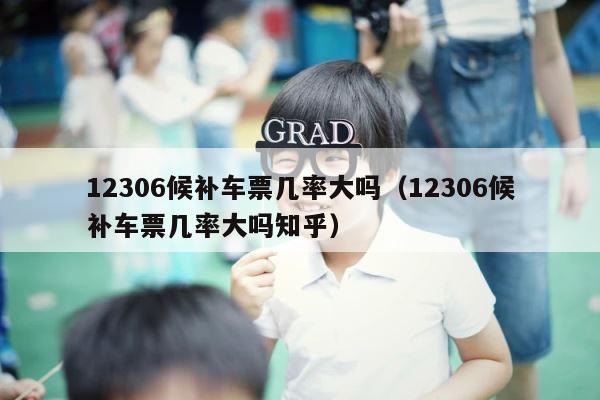 12306候补车票几率大吗（12306候补车票几率大吗知乎） 第1张