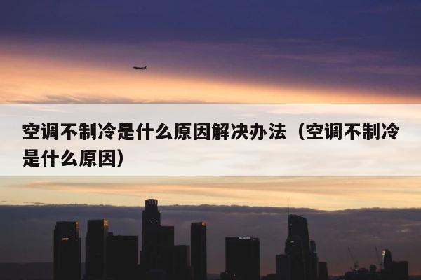 空调不制冷是什么原因解决办法（空调不制冷是什么原因） 第1张