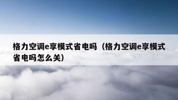格力空调e享模式省电吗（格力空调e享模式省电吗怎么关） 第1张