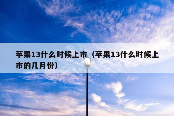 苹果13什么时候上市（苹果13什么时候上市的几月份） 第1张