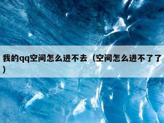 我的qq空间怎么进不去（空间怎么进不了了） 第1张