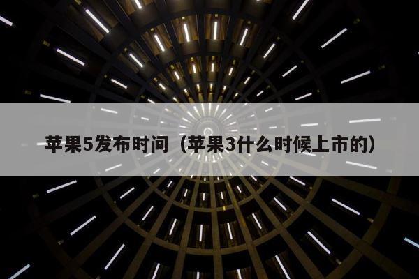 苹果5发布时间（苹果3什么时候上市的） 第1张