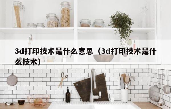 3d打印技术是什么意思（3d打印技术是什么技术） 第1张