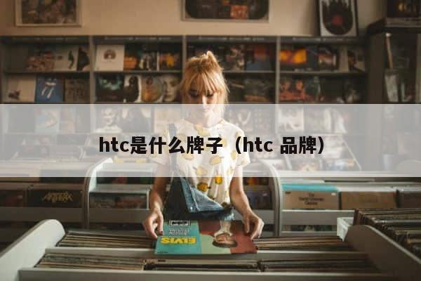 htc是什么牌子（htc 品牌） 第1张