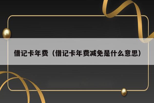借记卡年费（借记卡年费减免是什么意思） 第1张