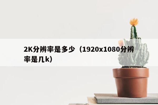 2K分辨率是多少（1920x1080分辨率是几k） 第1张