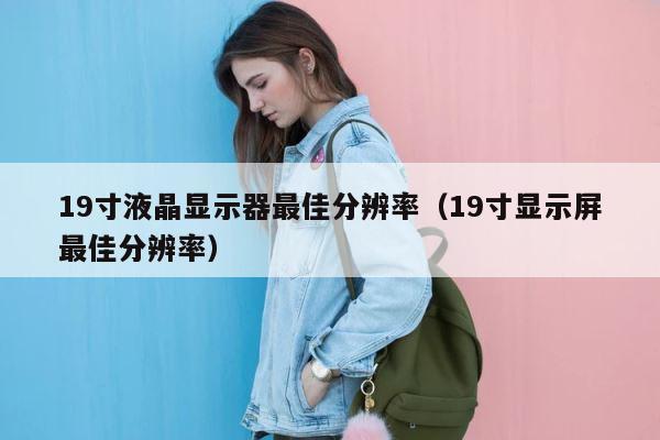 19寸液晶显示器最佳分辨率（19寸显示屏最佳分辨率） 第1张