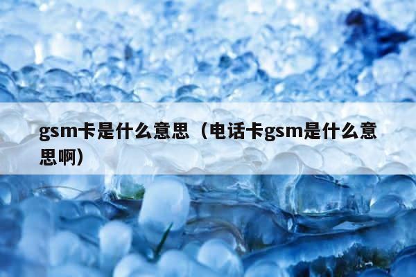 gsm卡是什么意思（电话卡gsm是什么意思啊） 第1张