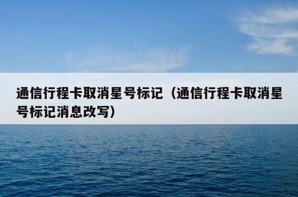 通信行程卡取消星号标记（通信行程卡取消星号标记消息改写） 第1张