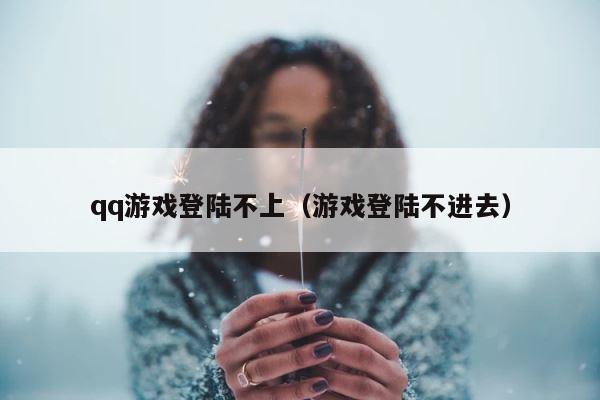 qq游戏登陆不上（游戏登陆不进去） 第1张
