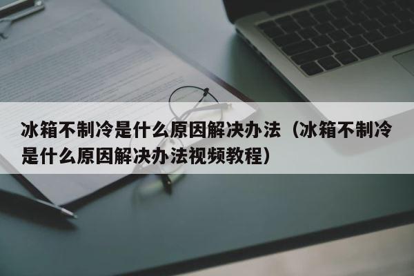 冰箱不制冷是什么原因解决办法（冰箱不制冷是什么原因解决办法视频教程） 第1张