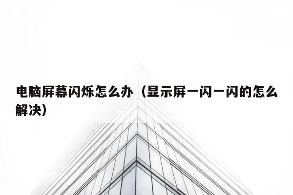 电脑屏幕闪烁怎么办（显示屏一闪一闪的怎么解决） 第1张