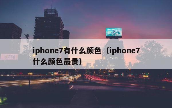 iphone7有什么颜色（iphone7什么颜色最贵） 第1张