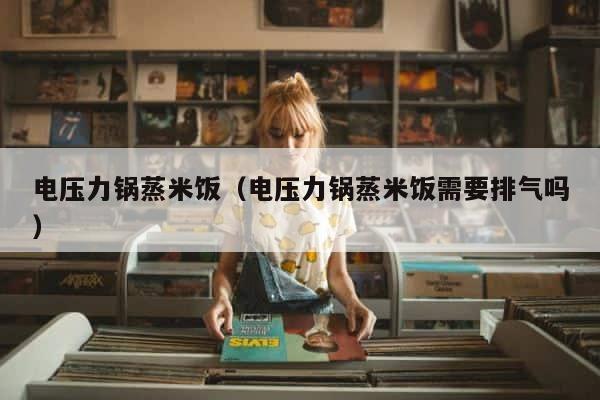 电压力锅蒸米饭（电压力锅蒸米饭需要排气吗） 第1张