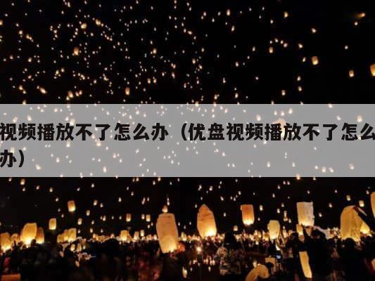 视频播放不了怎么办（优盘视频播放不了怎么办） 第1张