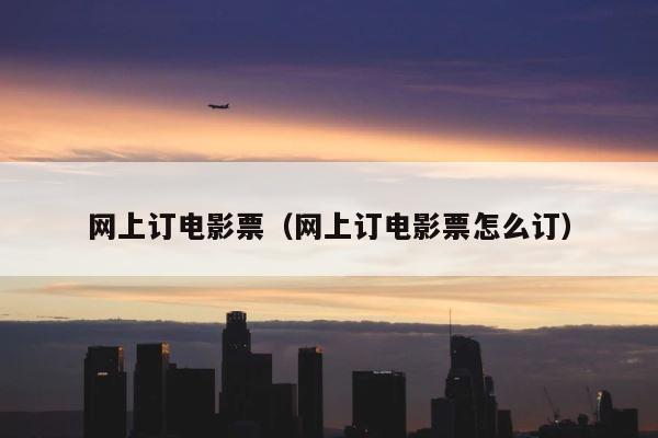网上订电影票（网上订电影票怎么订） 第1张